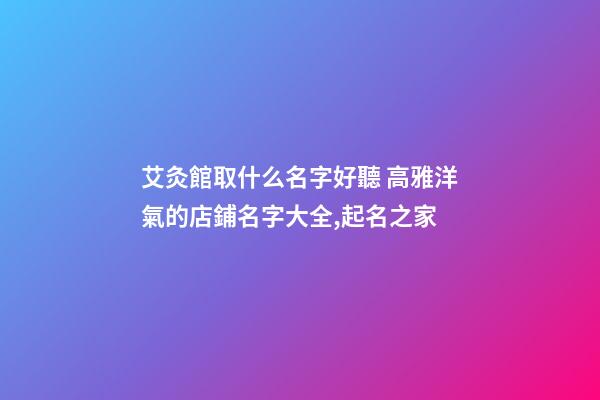 艾灸館取什么名字好聽 高雅洋氣的店鋪名字大全,起名之家-第1張-店鋪起名-玄機派